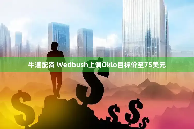 牛道配资 Wedbush上调Oklo目标价至75美元