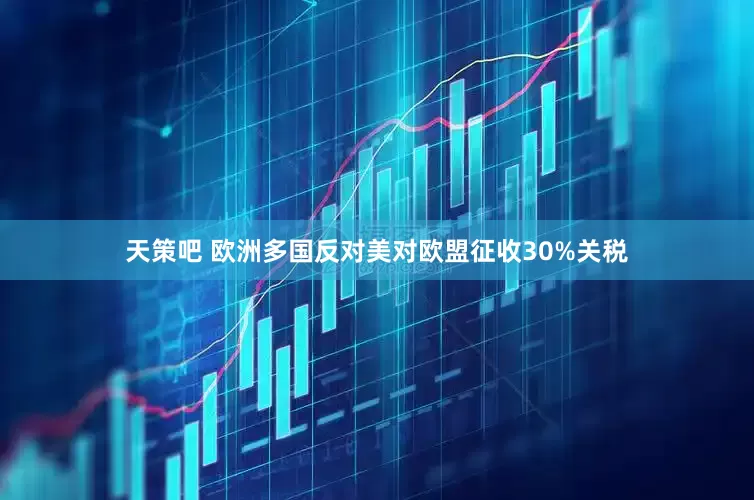 天策吧 欧洲多国反对美对欧盟征收30%关税