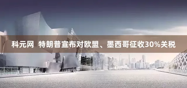 科元网  特朗普宣布对欧盟、墨西哥征收30%关税