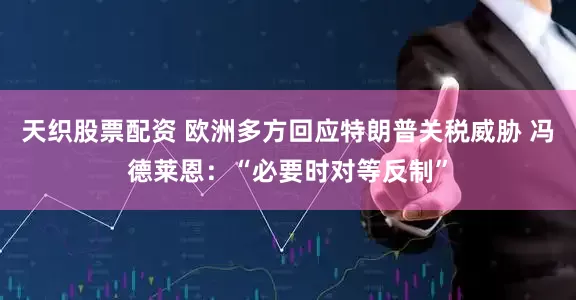 天织股票配资 欧洲多方回应特朗普关税威胁 冯德莱恩：“必要时对等反制”