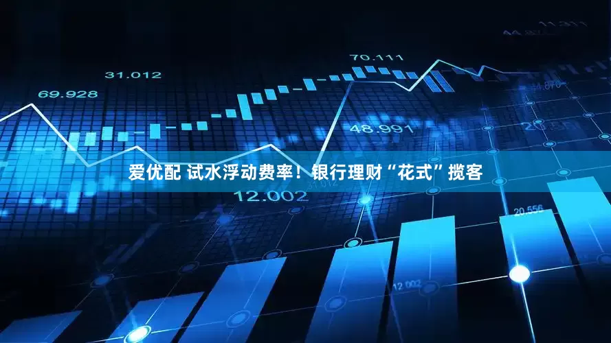 爱优配 试水浮动费率！银行理财“花式”揽客