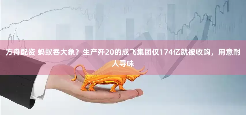 方舟配资 蚂蚁吞大象？生产歼20的成飞集团仅174亿就被收购，用意耐人寻味