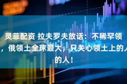 灵菲配资 拉夫罗夫放话：不稀罕领土，俄领土全球最大，只关心领土上的人！