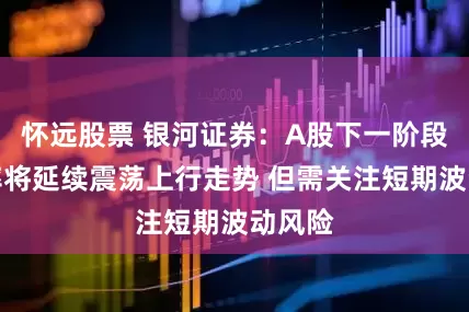 怀远股票 银河证券：A股下一阶段大概率将延续震荡上行走势 但需关注短期波动风险