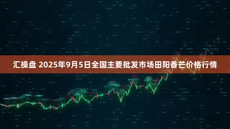汇操盘 2025年9月5日全国主要批发市场田阳香芒价格行情
