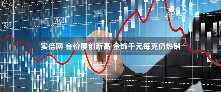 实倍网 金价屡创新高 金饰千元每克仍热销