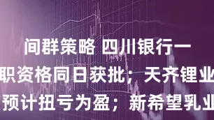 间群策略 四川银行一二把手任职资格同日获批；天齐锂业一季度预计扭亏为盈；新希望乳业连续5年利润双位数增长