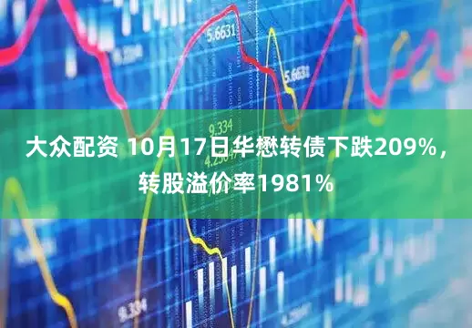 大众配资 10月17日华懋转债下跌209%，转股溢价率1981%