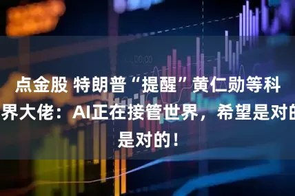 点金股 特朗普“提醒”黄仁勋等科技界大佬：AI正在接管世界，希望是对的！