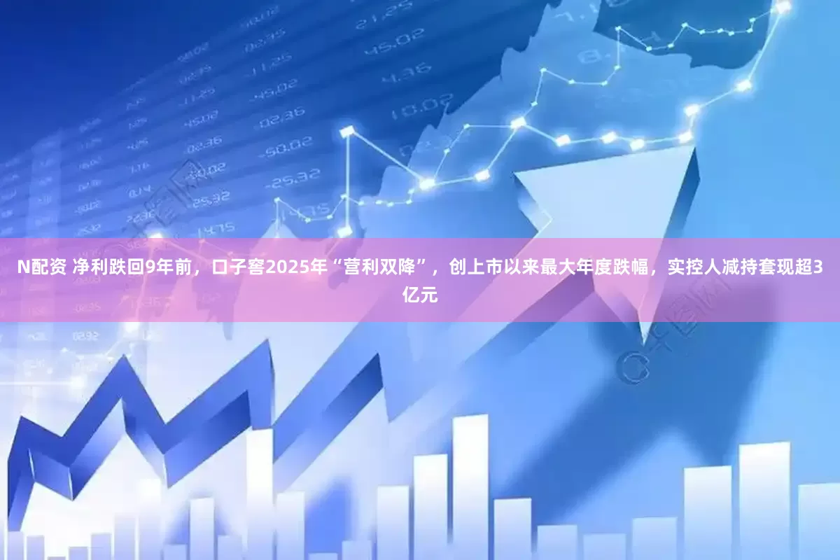 N配资 净利跌回9年前，口子窖2025年“营利双降”，创上市以来最大年度跌幅，实控人减持套现超3亿元