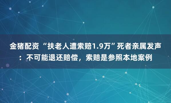 金猪配资 “扶老人遭索赔1.9万”死者亲属发声：不可能退还赔偿，索赔是参照本地案例